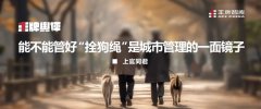 王牌輿評(píng)丨能不能管好“拴狗繩”是城市管理的一面鏡子